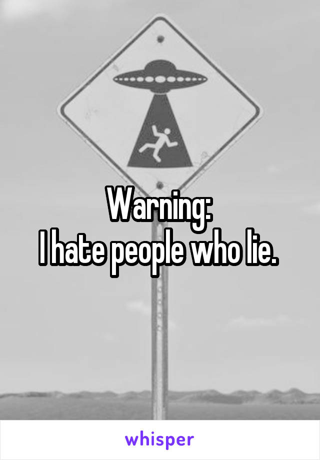 Warning: 
I hate people who lie. 