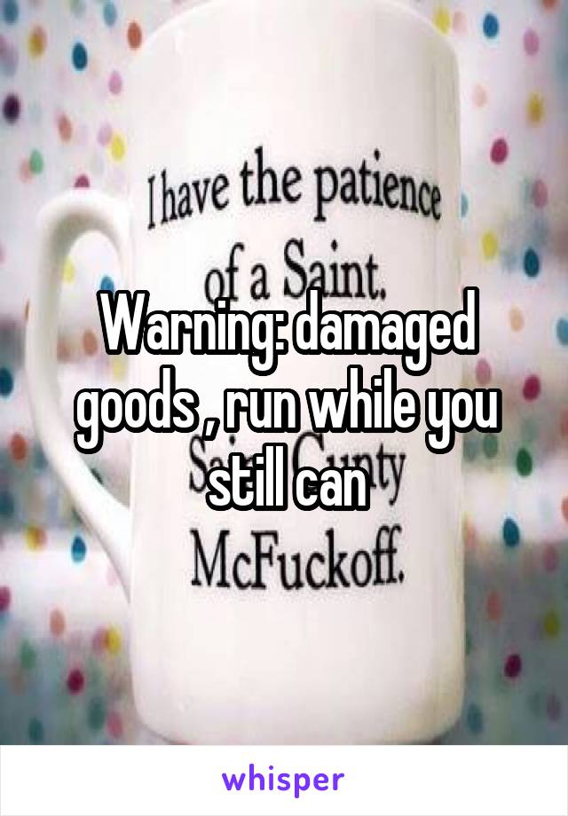 Warning: damaged goods , run while you still can