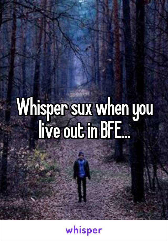 Whisper sux when you live out in BFE...