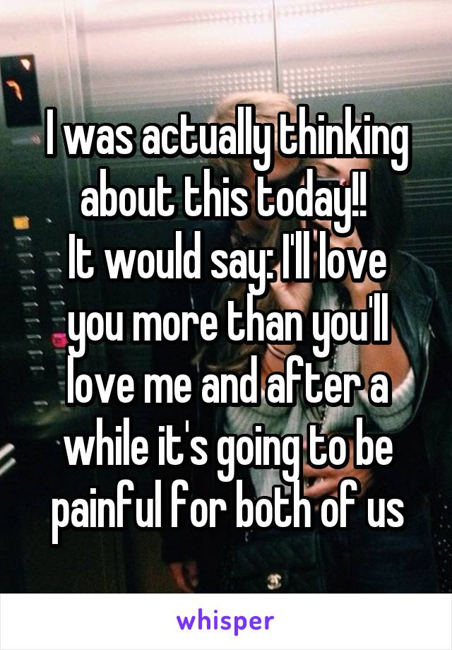 I was actually thinking about this today!! 
It would say: I'll love you more than you'll love me and after a while it's going to be painful for both of us