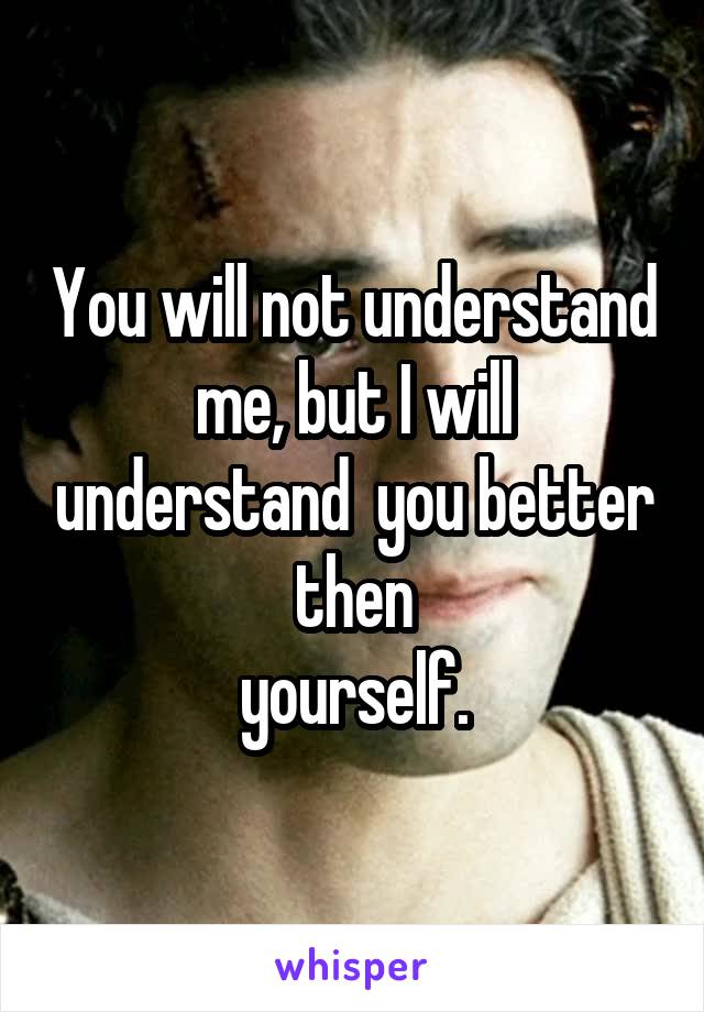 You will not understand me, but I will understand  you better then
yourself.