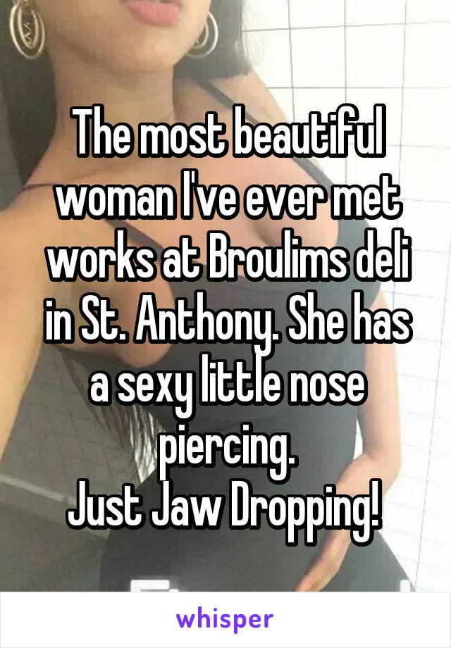 The most beautiful woman I've ever met works at Broulims deli in St. Anthony. She has
a sexy little nose piercing.
Just Jaw Dropping! 