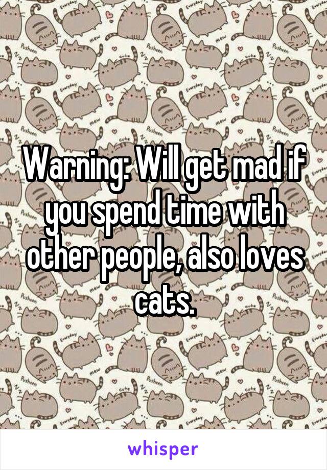 Warning: Will get mad if you spend time with other people, also loves cats.