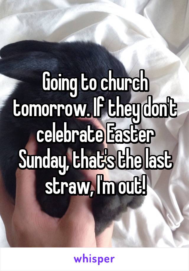 Going to church tomorrow. If they don't celebrate Easter Sunday, that's the last straw, I'm out!