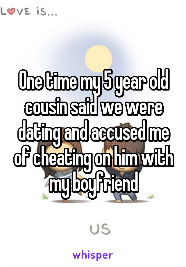 One time my 5 year old cousin said we were dating and accused me of cheating on him with my boyfriend