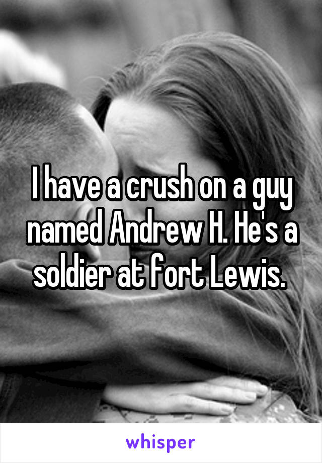 I have a crush on a guy named Andrew H. He's a soldier at fort Lewis. 