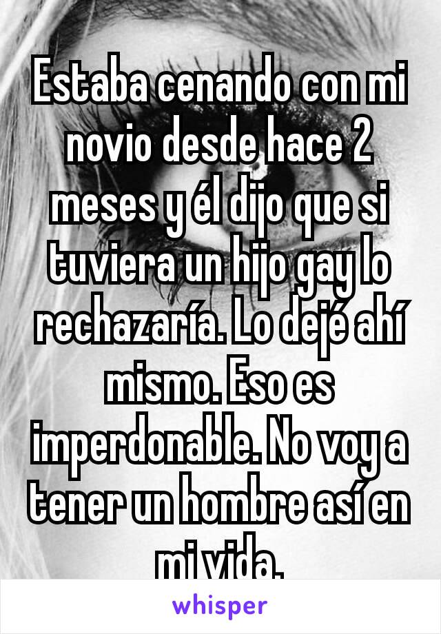 Estaba cenando con mi novio desde hace 2 meses y él dijo que si tuviera un hijo gay lo rechazaría. Lo dejé ahí mismo. Eso es imperdonable. No voy a tener un hombre así en mi vida.