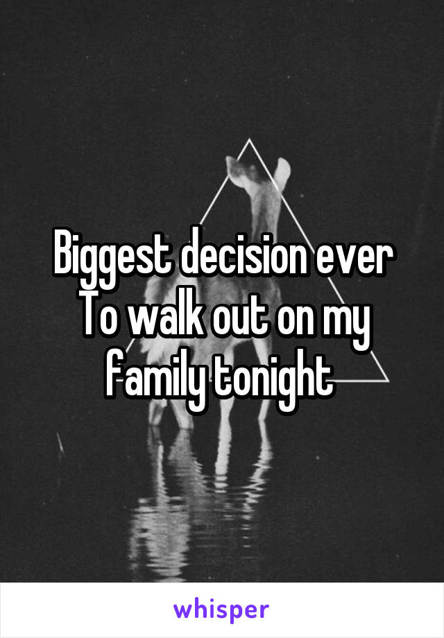 Biggest decision ever
To walk out on my family tonight 