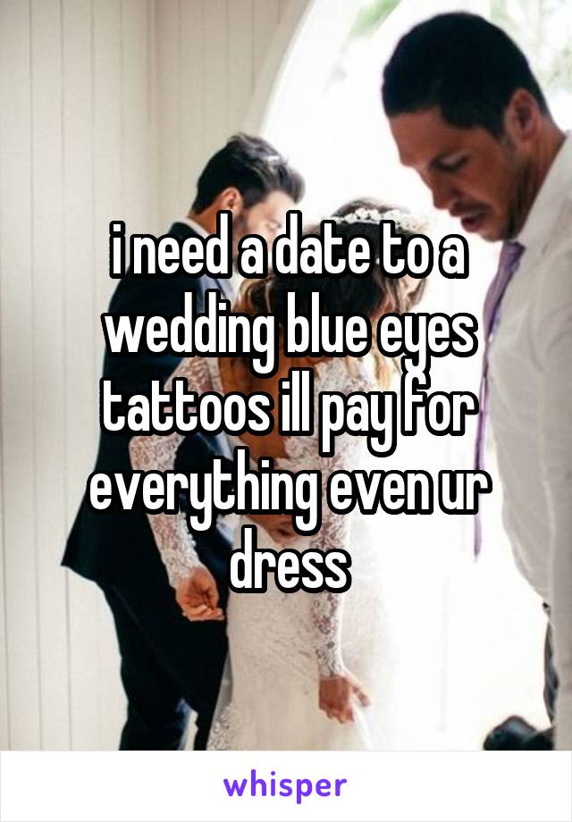 i need a date to a wedding blue eyes tattoos ill pay for everything even ur dress