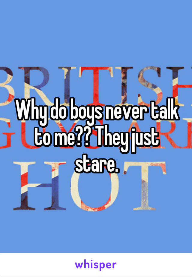 Why do boys never talk to me?? They just stare.