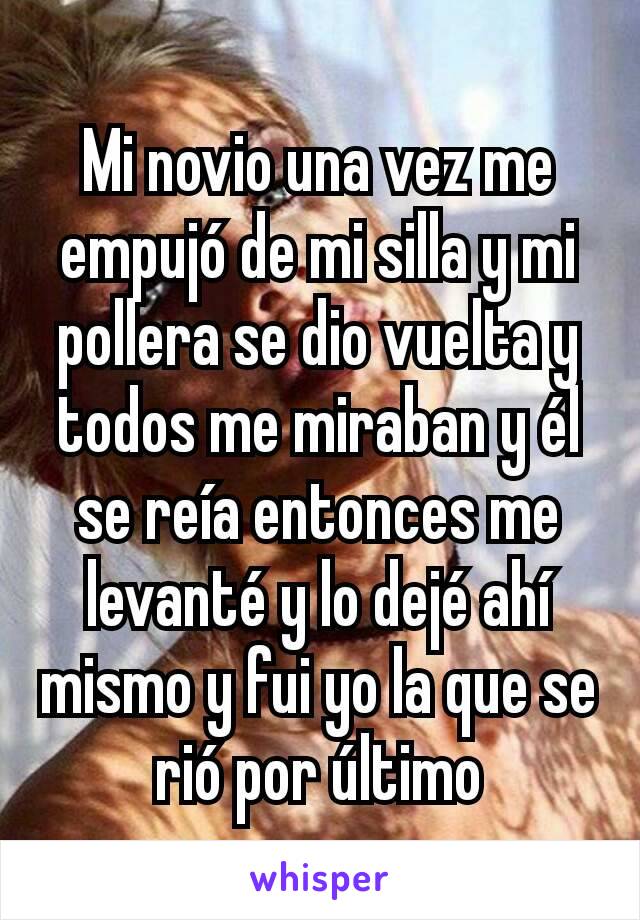 Mi novio una vez me empujó de mi silla y mi pollera se dio vuelta y todos me miraban y él se reía entonces me levanté y lo dejé ahí mismo y fui yo la que se rió por último