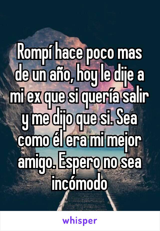 Rompí hace poco mas de un año, hoy le dije a mi ex que si quería salir y me dijo que si. Sea como él era mi mejor amigo. Espero no sea incómodo