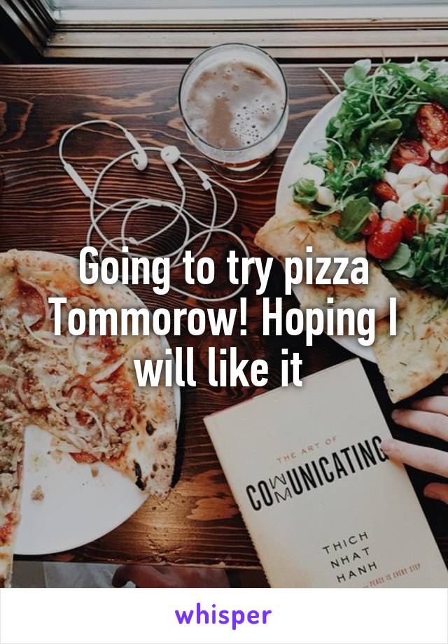 Going to try pizza Tommorow! Hoping I will like it 