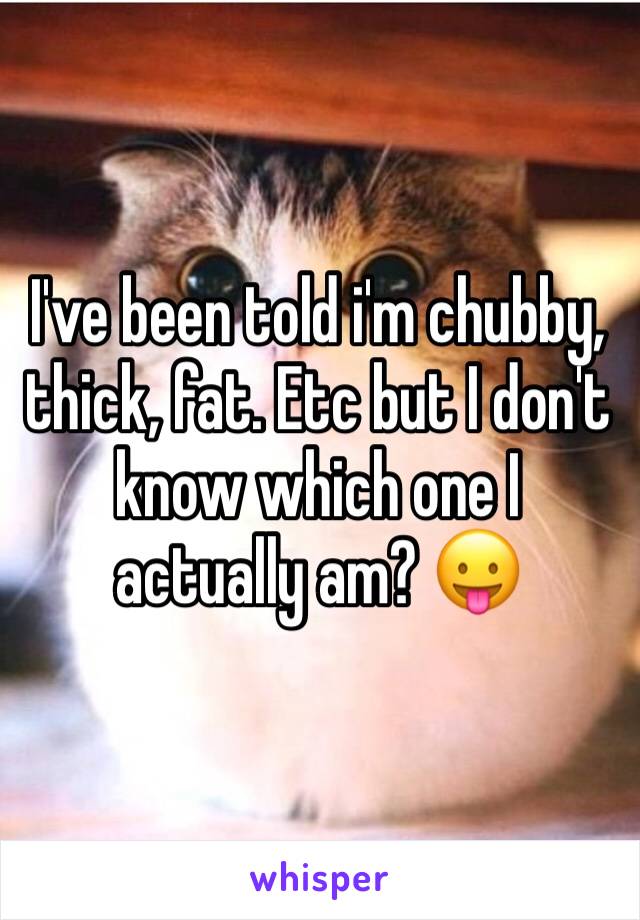 I've been told i'm chubby, thick, fat. Etc but I don't know which one I actually am? 😛