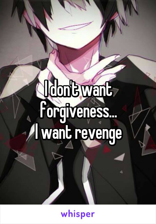 I don't want forgiveness...
I want revenge