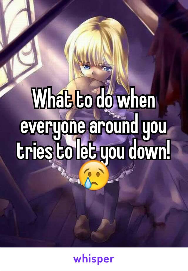 What to do when everyone around you tries to let you down! 😢