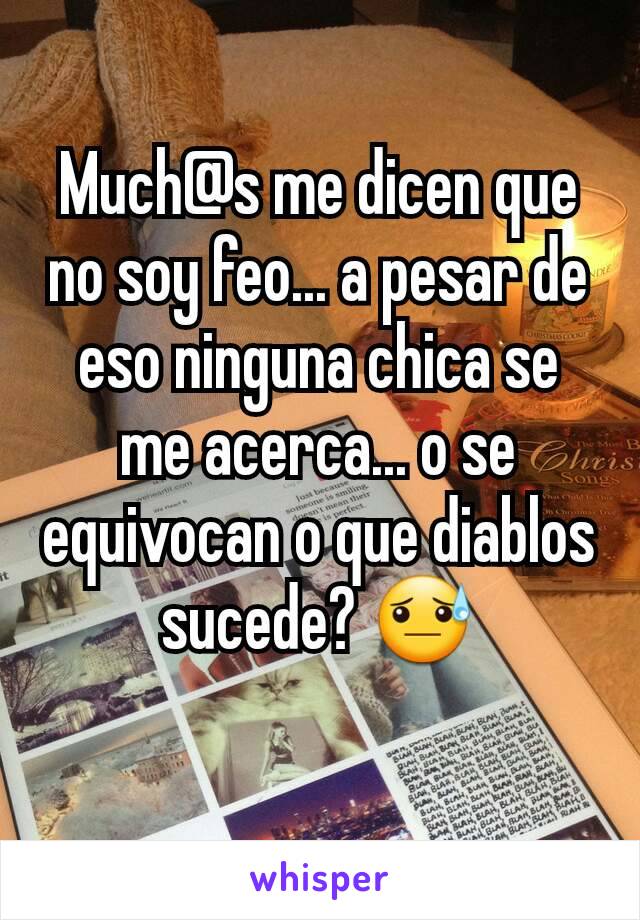 Much@s me dicen que no soy feo... a pesar de eso ninguna chica se me acerca... o se equivocan o que diablos sucede? 😓