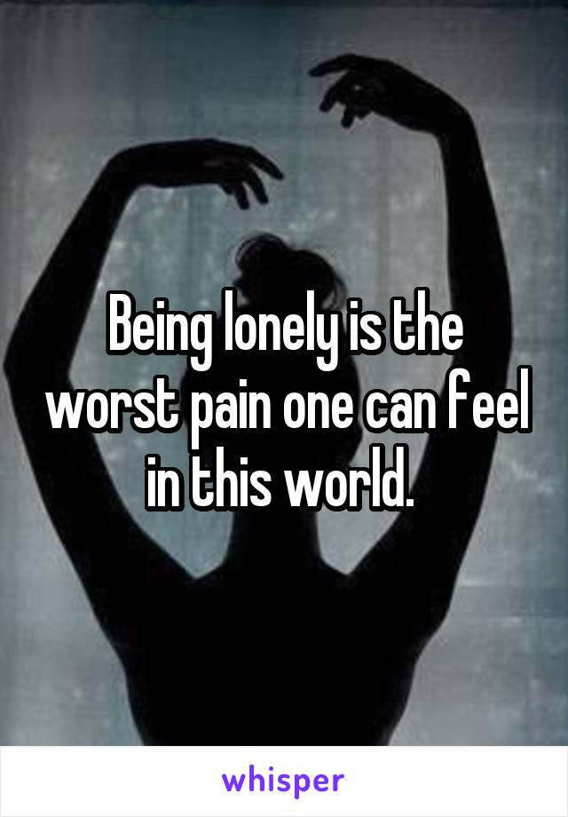 Being lonely is the worst pain one can feel in this world. 