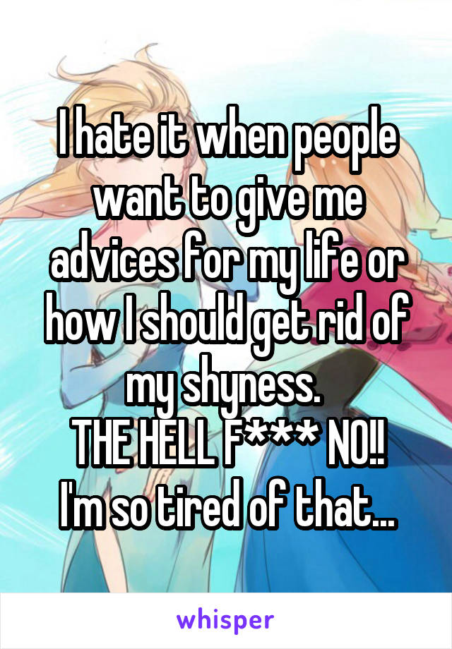 I hate it when people want to give me advices for my life or how I should get rid of my shyness. 
THE HELL F*** NO!!
I'm so tired of that...