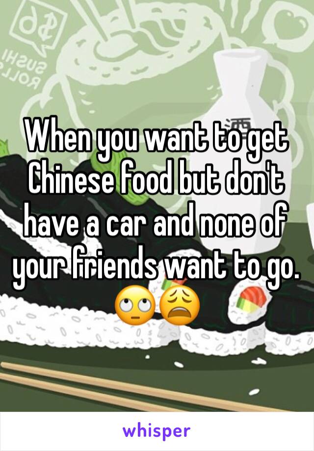 When you want to get Chinese food but don't have a car and none of your friends want to go. 🙄😩