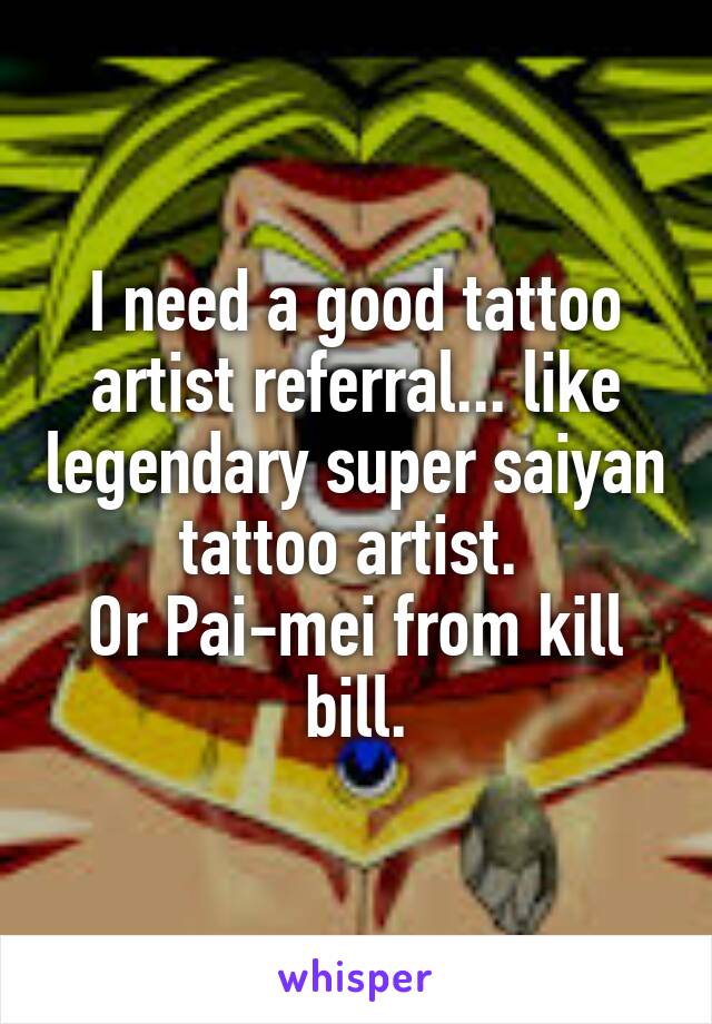 I need a good tattoo artist referral... like legendary super saiyan tattoo artist. 
Or Pai-mei from kill bill.