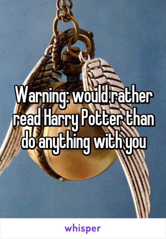 Warning: would rather read Harry Potter than do anything with you