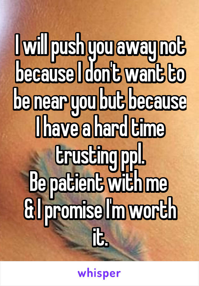 I will push you away not because I don't want to be near you but because I have a hard time trusting ppl.
Be patient with me 
& I promise I'm worth it.