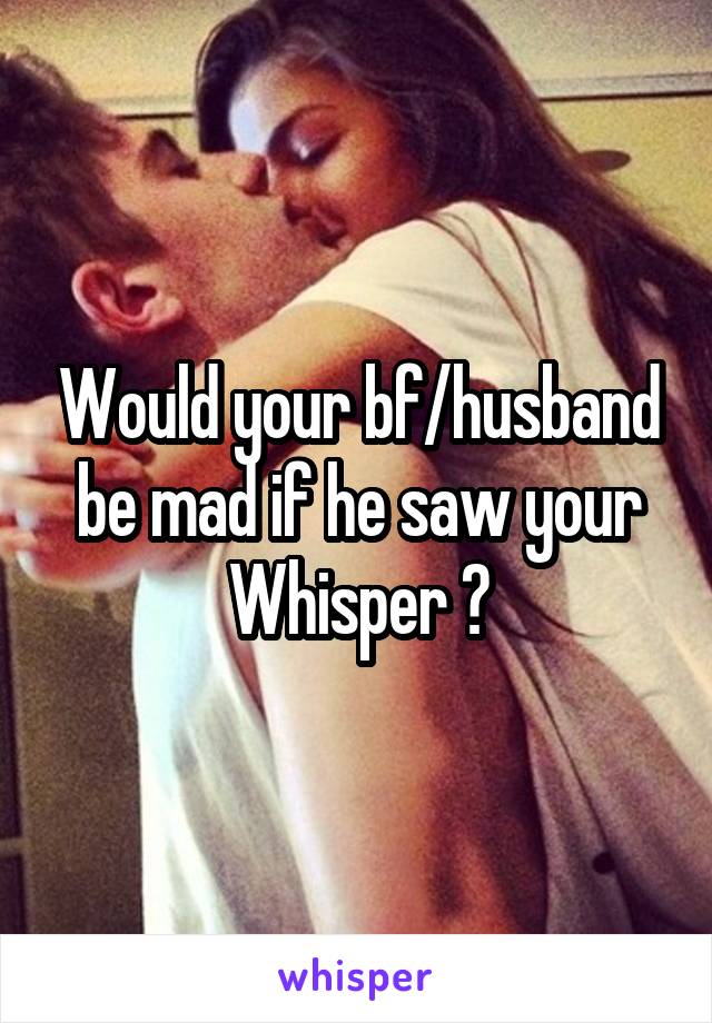 Would your bf/husband be mad if he saw your Whisper ?