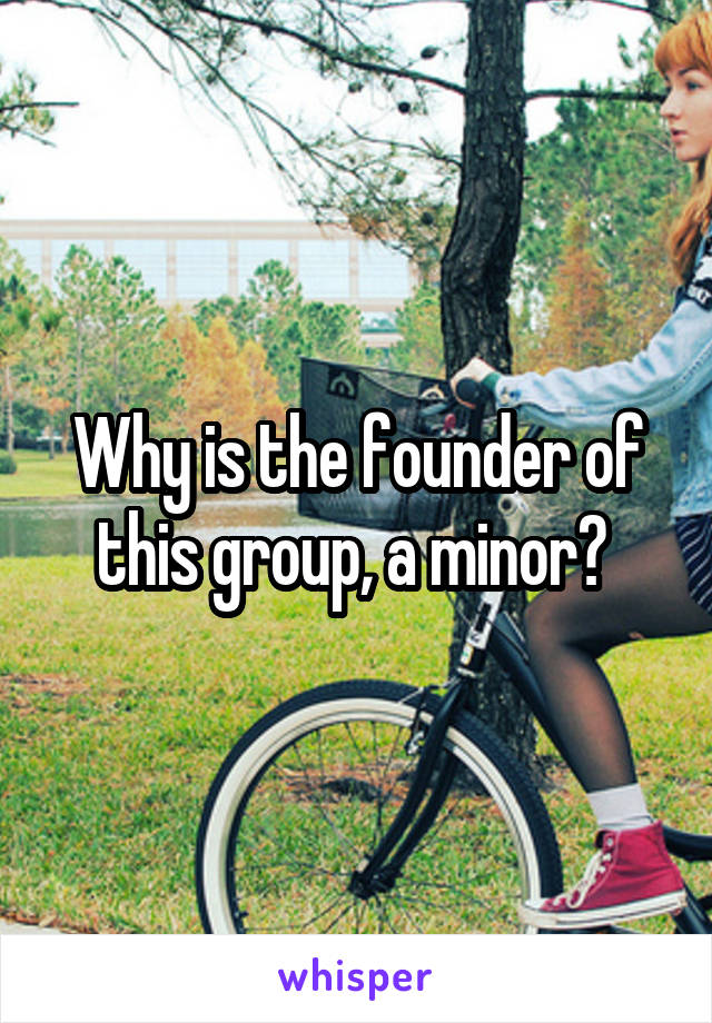 Why is the founder of this group, a minor? 