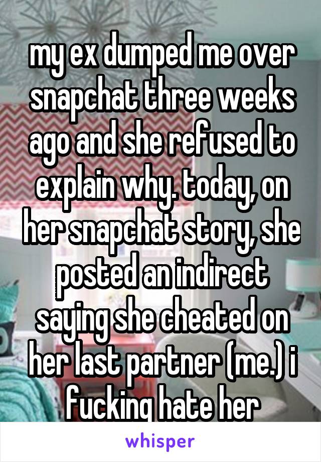 my ex dumped me over snapchat three weeks ago and she refused to explain why. today, on her snapchat story, she posted an indirect saying she cheated on her last partner (me.) i fucking hate her