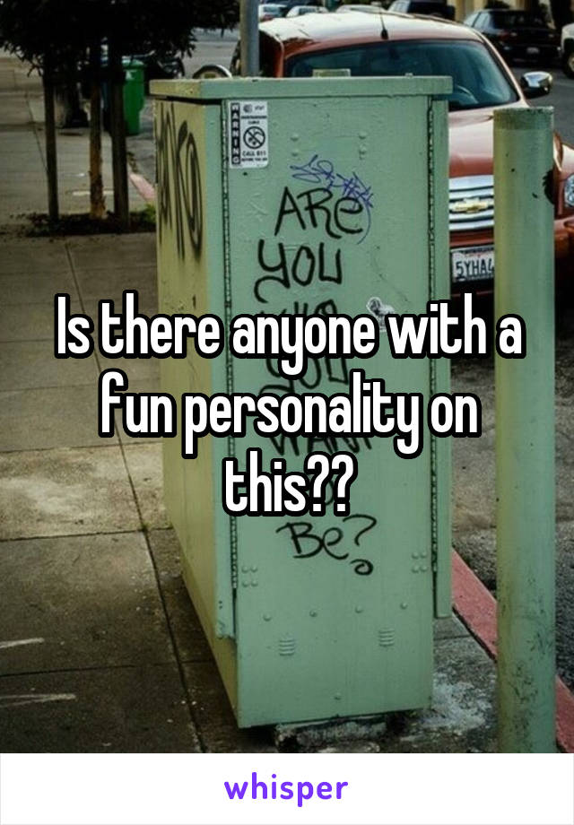 Is there anyone with a fun personality on this??