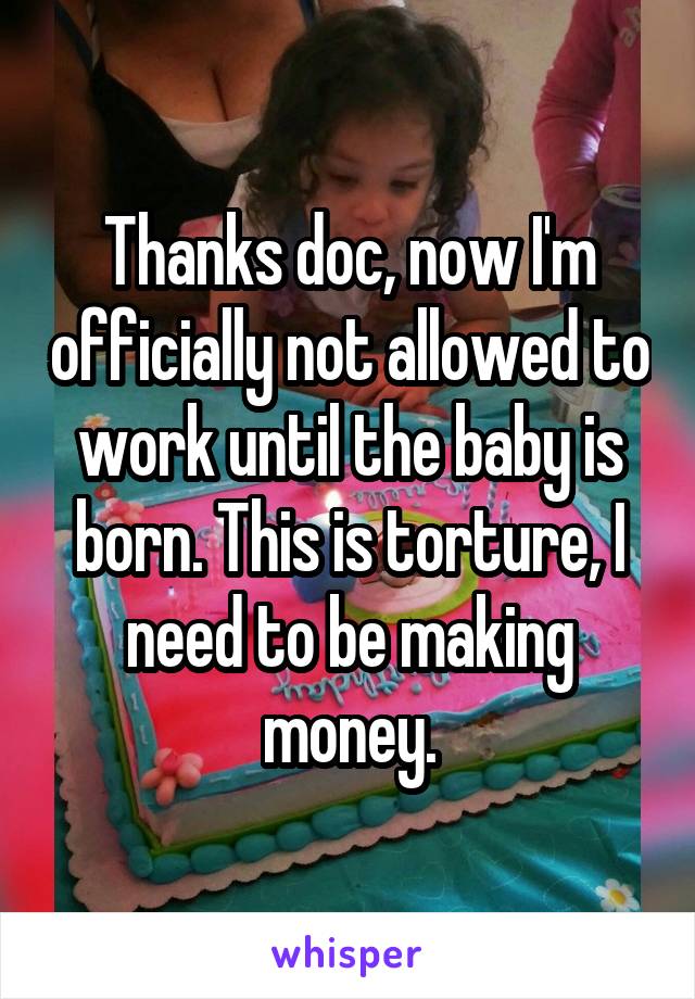 Thanks doc, now I'm officially not allowed to work until the baby is born. This is torture, I need to be making money.