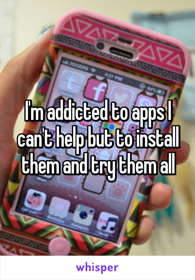 I'm addicted to apps I can't help but to install them and try them all