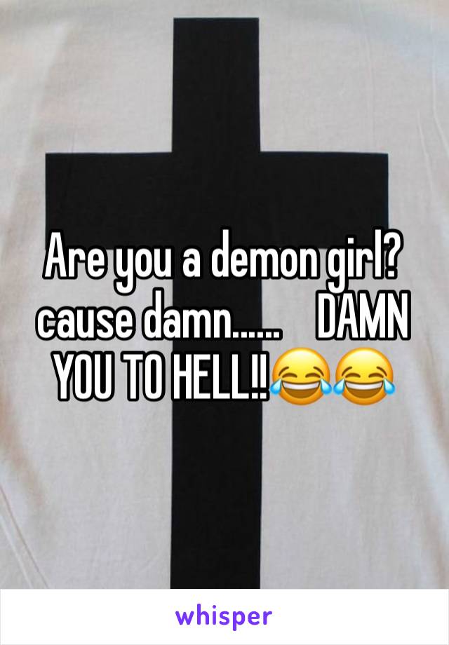 Are you a demon girl? cause damn......    DAMN YOU TO HELL!!😂😂