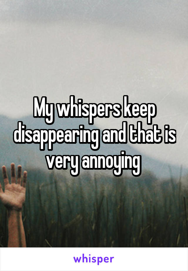 My whispers keep disappearing and that is very annoying 