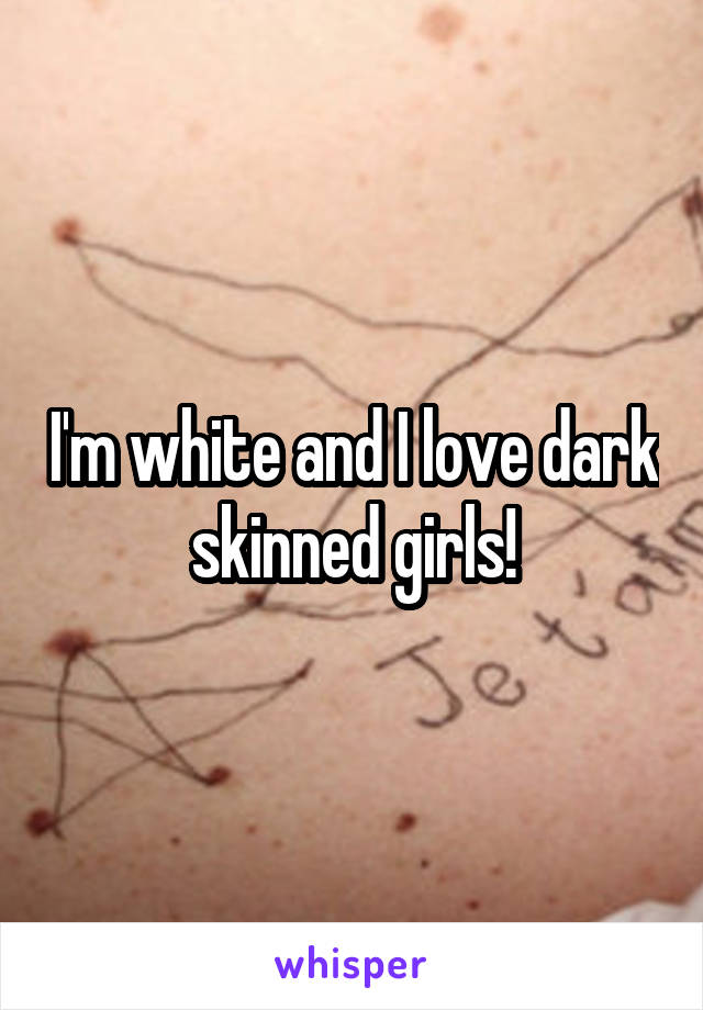 I'm white and I love dark skinned girls!