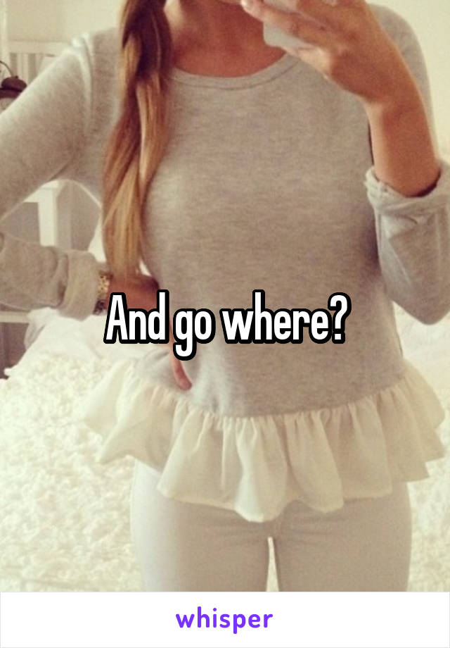 And go where?