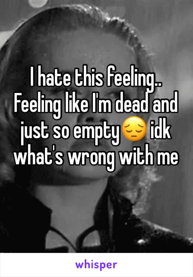 I hate this feeling.. Feeling like I'm dead and just so empty😔 idk what's wrong with me 