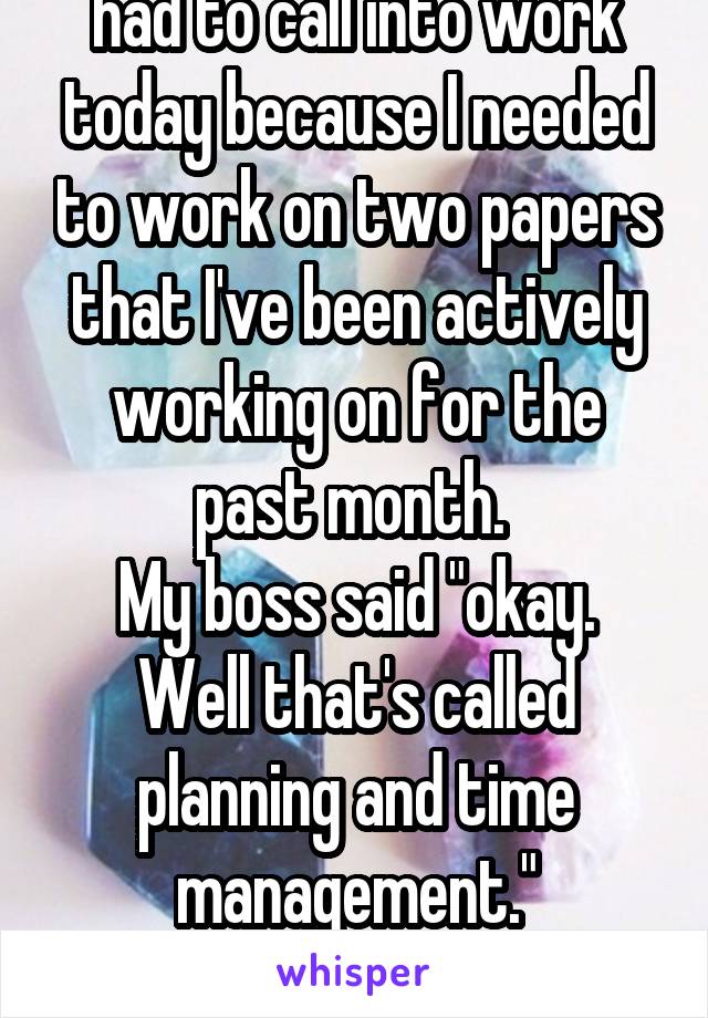 had to call into work today because I needed to work on two papers that I've been actively working on for the past month. 
My boss said "okay. Well that's called planning and time management."
 