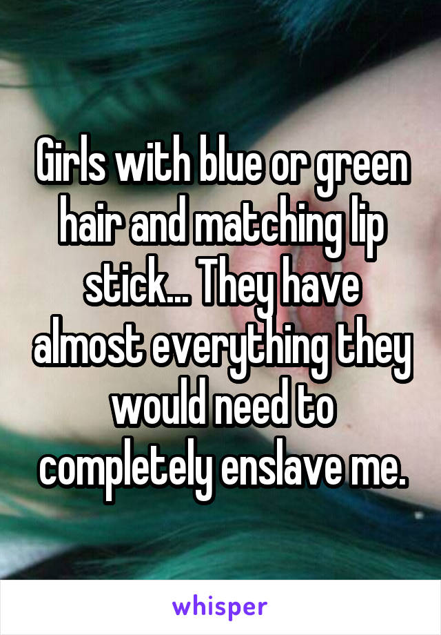 Girls with blue or green hair and matching lip stick... They have almost everything they would need to completely enslave me.