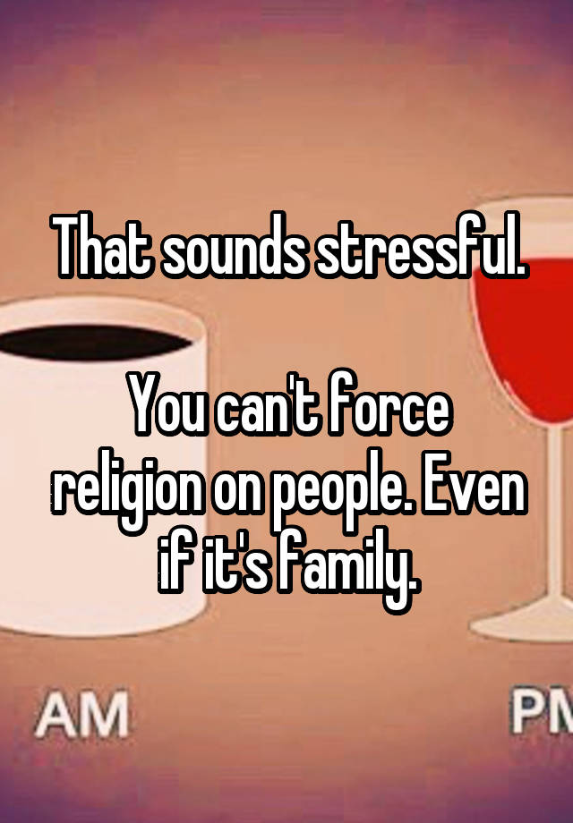 that-sounds-stressful-you-can-t-force-religion-on-people-even-if-it-s