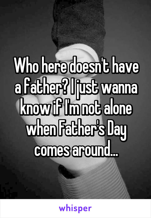 Who here doesn't have a father? I just wanna know if I'm not alone when Father's Day comes around...