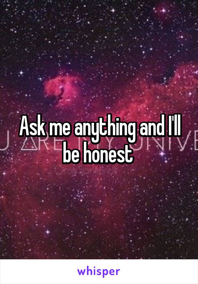 Ask me anything and I'll be honest 