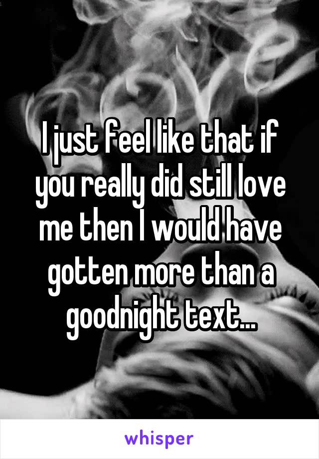 I just feel like that if you really did still love me then I would have gotten more than a goodnight text...