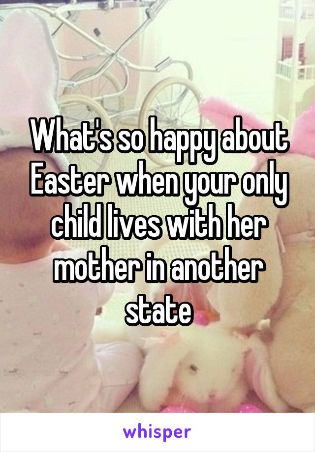 What's so happy about Easter when your only child lives with her mother in another state