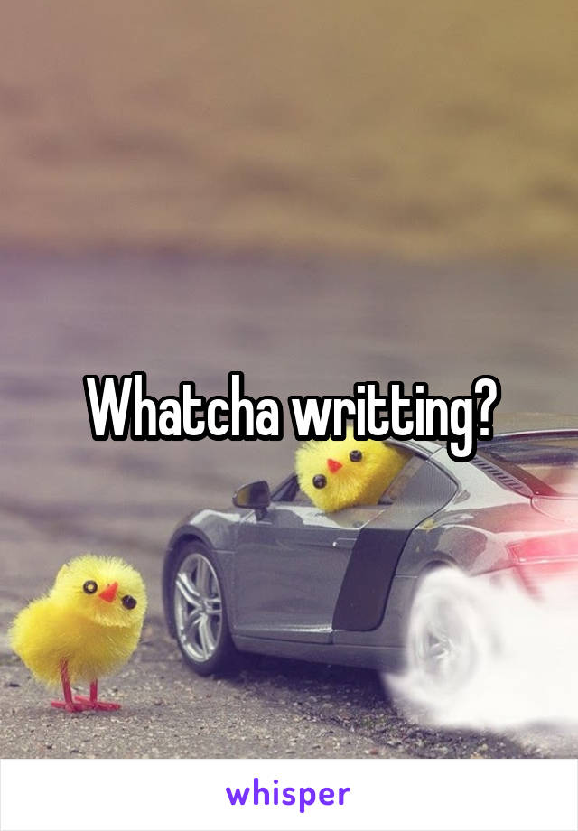 Whatcha writting?