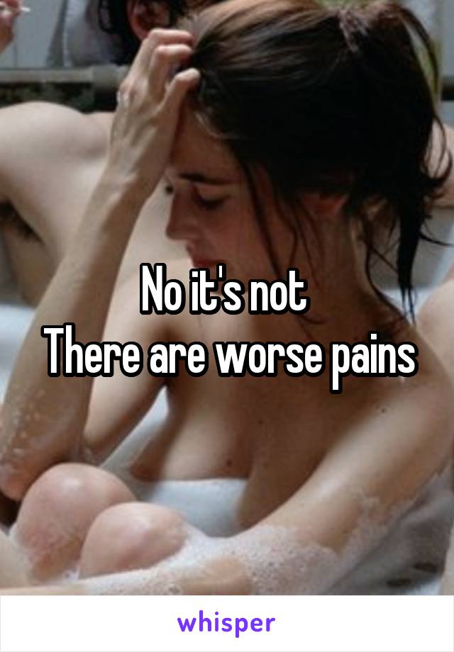 No it's not 
There are worse pains