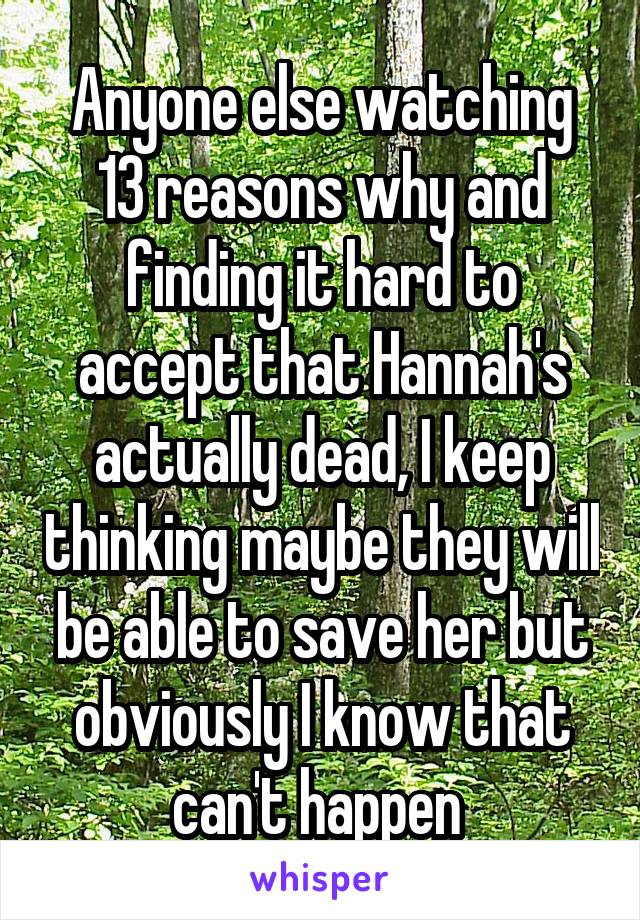 Anyone else watching 13 reasons why and finding it hard to accept that Hannah's actually dead, I keep thinking maybe they will be able to save her but obviously I know that can't happen 