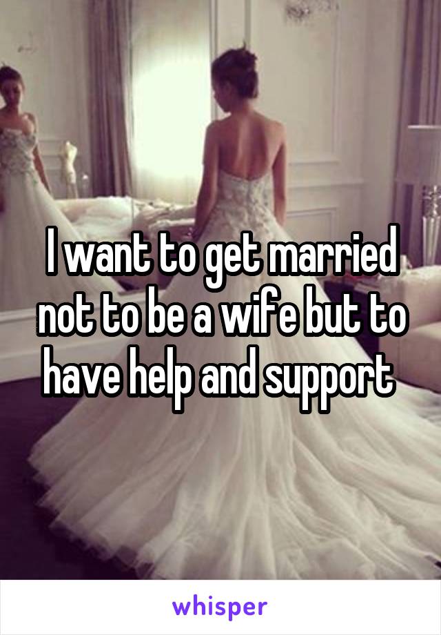 I want to get married not to be a wife but to have help and support 