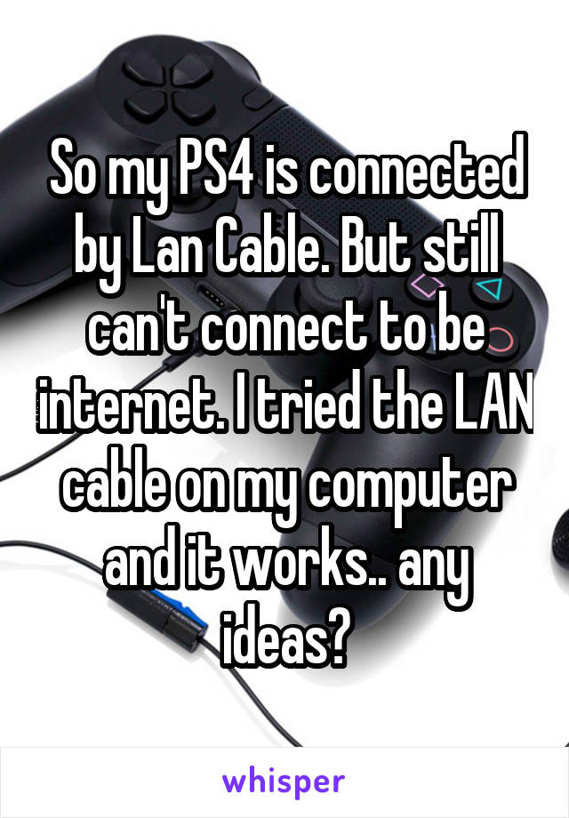 So my PS4 is connected by Lan Cable. But still can't connect to be internet. I tried the LAN cable on my computer and it works.. any ideas?